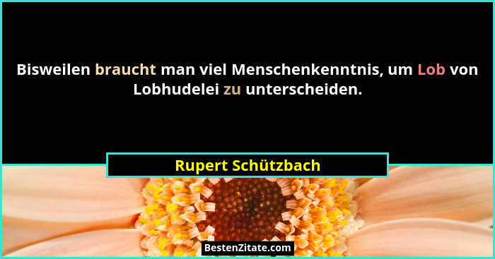 Bisweilen braucht man viel Menschenkenntnis, um Lob von Lobhudelei zu unterscheiden.... - Rupert Schützbach
