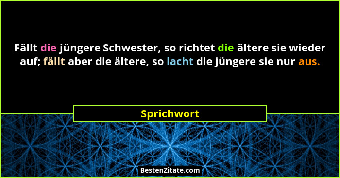Fällt die jüngere Schwester, so richtet die ältere sie wieder auf; fällt aber die ältere, so lacht die jüngere sie nur aus.... - Sprichwort