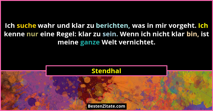 Ich suche wahr und klar zu berichten, was in mir vorgeht. Ich kenne nur eine Regel: klar zu sein. Wenn ich nicht klar bin, ist meine ganze... - Stendhal