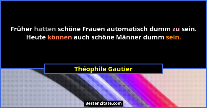 Früher hatten schöne Frauen automatisch dumm zu sein. Heute können auch schöne Männer dumm sein.... - Théophile Gautier