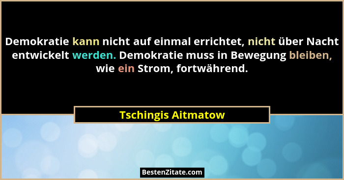 Demokratie kann nicht auf einmal errichtet, nicht über Nacht entwickelt werden. Demokratie muss in Bewegung bleiben, wie ein Stro... - Tschingis Aitmatow