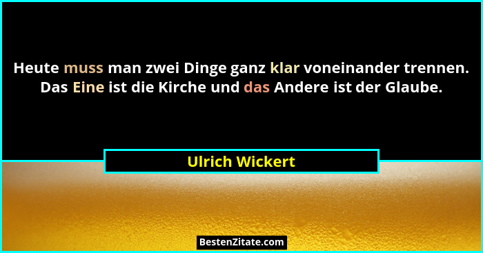 Heute muss man zwei Dinge ganz klar voneinander trennen. Das Eine ist die Kirche und das Andere ist der Glaube.... - Ulrich Wickert