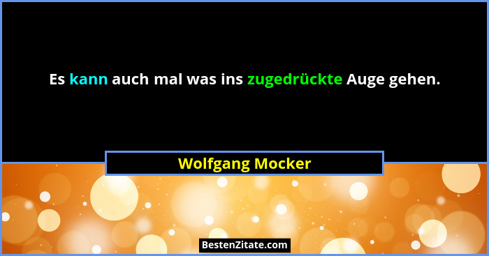 Es kann auch mal was ins zugedrückte Auge gehen.... - Wolfgang Mocker