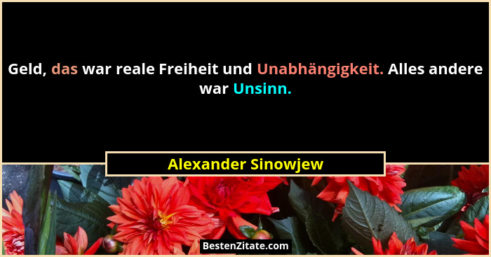 Geld, das war reale Freiheit und Unabhängigkeit. Alles andere war Unsinn.... - Alexander Sinowjew