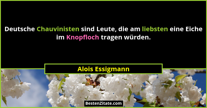 Deutsche Chauvinisten sind Leute, die am liebsten eine Eiche im Knopfloch tragen würden.... - Alois Essigmann