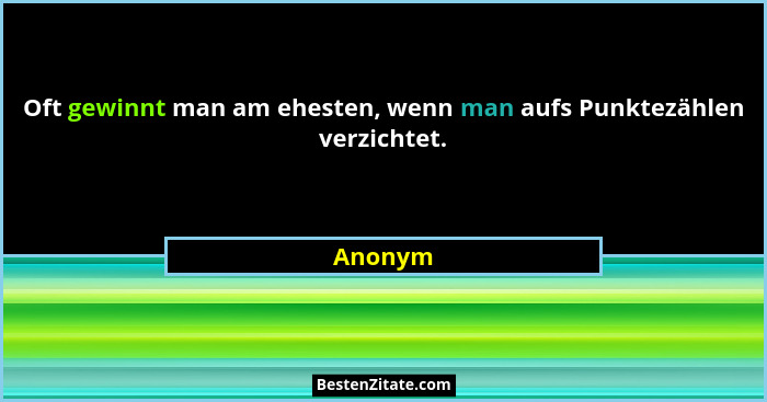 Oft gewinnt man am ehesten, wenn man aufs Punktezählen verzichtet.... - Anonym