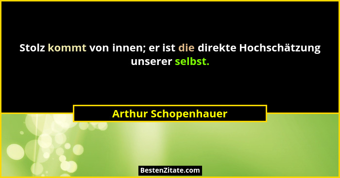 Stolz kommt von innen; er ist die direkte Hochschätzung unserer selbst.... - Arthur Schopenhauer