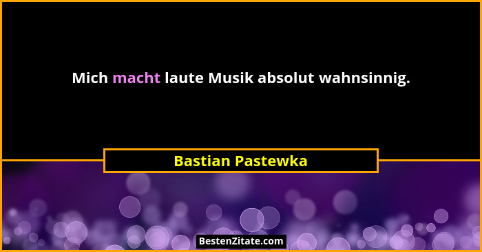 Mich macht laute Musik absolut wahnsinnig.... - Bastian Pastewka