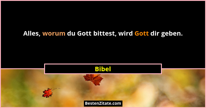 Alles, worum du Gott bittest, wird Gott dir geben.... - Bibel