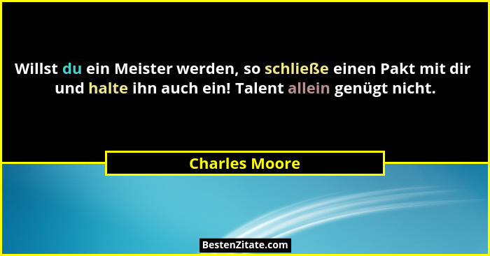 Willst du ein Meister werden, so schließe einen Pakt mit dir  und halte ihn auch ein! Talent allein genügt nicht.... - Charles Moore