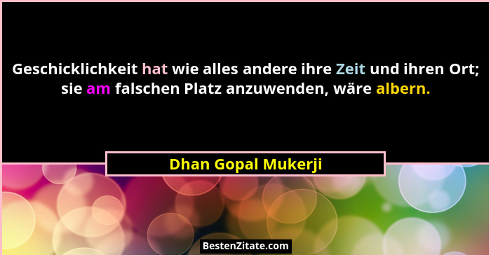 Geschicklichkeit hat wie alles andere ihre Zeit und ihren Ort; sie am falschen Platz anzuwenden, wäre albern.... - Dhan Gopal Mukerji