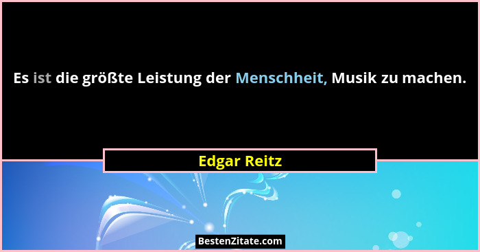 Es ist die größte Leistung der Menschheit, Musik zu machen.... - Edgar Reitz