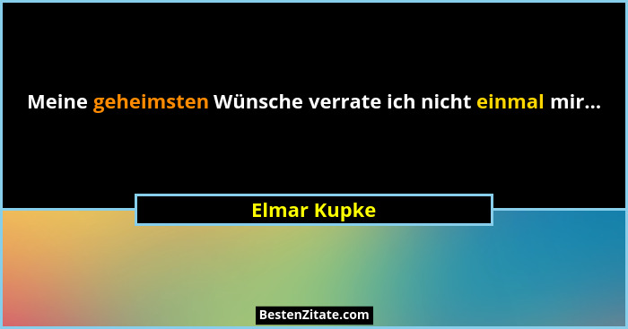 Meine geheimsten Wünsche verrate ich nicht einmal mir...... - Elmar Kupke