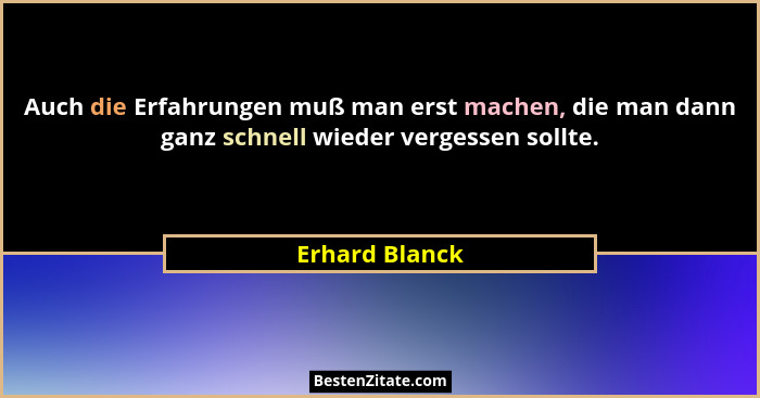 Auch die Erfahrungen muß man erst machen, die man dann ganz schnell wieder vergessen sollte.... - Erhard Blanck