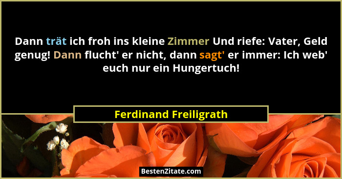 Dann trät ich froh ins kleine Zimmer Und riefe: Vater, Geld genug! Dann flucht' er nicht, dann sagt' er immer: Ich web... - Ferdinand Freiligrath