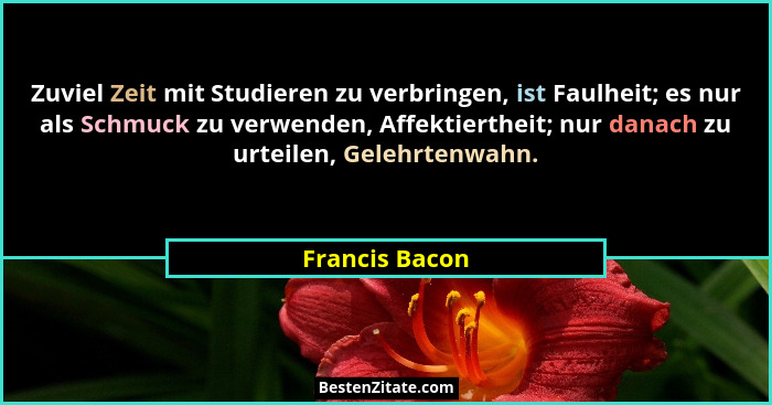 Zuviel Zeit mit Studieren zu verbringen, ist Faulheit; es nur als Schmuck zu verwenden, Affektiertheit; nur danach zu urteilen, Gelehr... - Francis Bacon