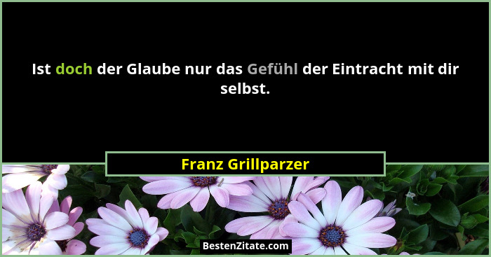Ist doch der Glaube nur das Gefühl der Eintracht mit dir selbst.... - Franz Grillparzer