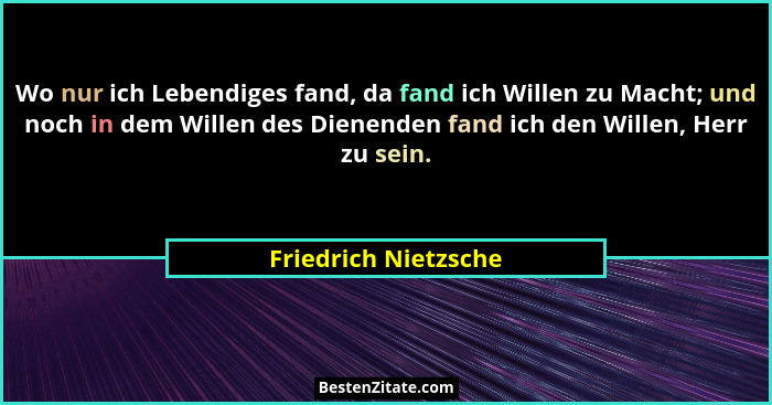 Wo nur ich Lebendiges fand, da fand ich Willen zu Macht; und noch in dem Willen des Dienenden fand ich den Willen, Herr zu sein.... - Friedrich Nietzsche