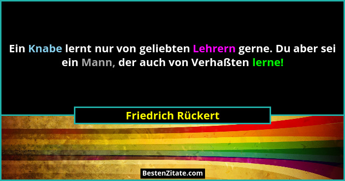 Ein Knabe lernt nur von geliebten Lehrern gerne. Du aber sei ein Mann, der auch von Verhaßten lerne!... - Friedrich Rückert