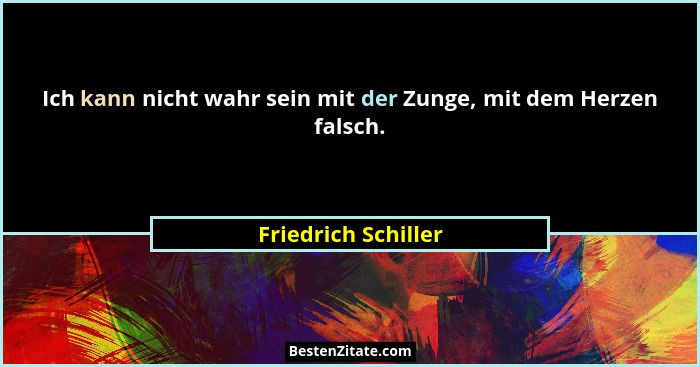 Ich kann nicht wahr sein mit der Zunge, mit dem Herzen falsch.... - Friedrich Schiller