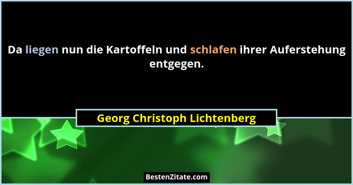 Da liegen nun die Kartoffeln und schlafen ihrer Auferstehung entgegen.... - Georg Christoph Lichtenberg