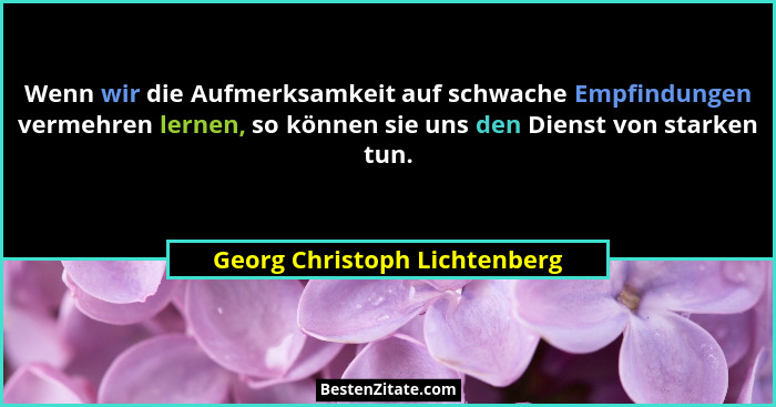 Wenn wir die Aufmerksamkeit auf schwache Empfindungen vermehren lernen, so können sie uns den Dienst von starken tun.... - Georg Christoph Lichtenberg