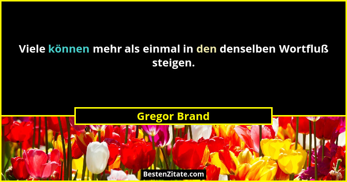 Viele können mehr als einmal in den denselben Wortfluß steigen.... - Gregor Brand