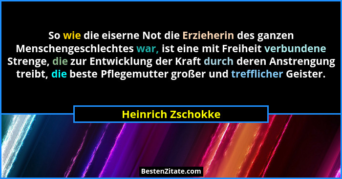 So wie die eiserne Not die Erzieherin des ganzen Menschengeschlechtes war, ist eine mit Freiheit verbundene Strenge, die zur Entwi... - Heinrich Zschokke