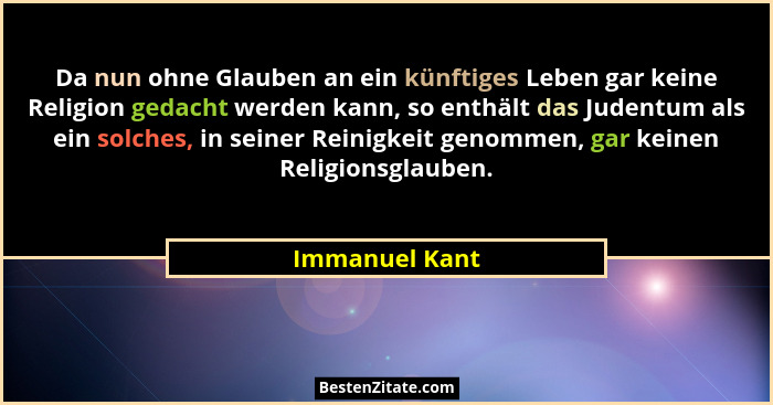 Da nun ohne Glauben an ein künftiges Leben gar keine Religion gedacht werden kann, so enthält das Judentum als ein solches, in seiner... - Immanuel Kant