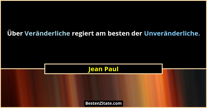 Über Veränderliche regiert am besten der Unveränderliche.... - Jean Paul
