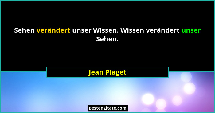 Sehen verändert unser Wissen. Wissen verändert unser Sehen.... - Jean Piaget