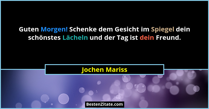 Guten Morgen! Schenke dem Gesicht im Spiegel dein schönstes Lächeln und der Tag ist dein Freund.... - Jochen Mariss