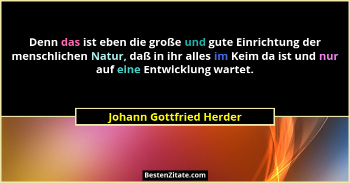 Denn das ist eben die große und gute Einrichtung der menschlichen Natur, daß in ihr alles im Keim da ist und nur auf eine En... - Johann Gottfried Herder