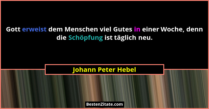 Gott erweist dem Menschen viel Gutes in einer Woche, denn die Schöpfung ist täglich neu.... - Johann Peter Hebel