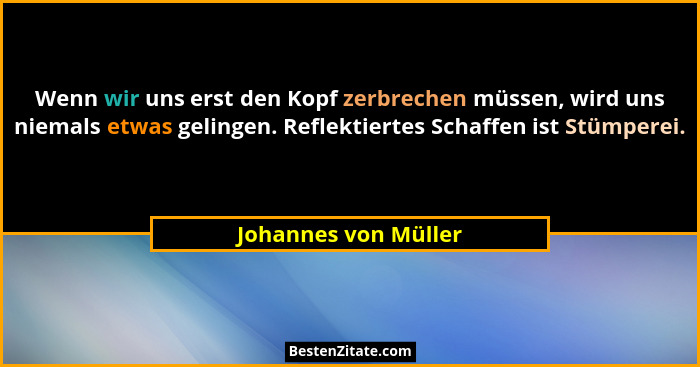 Wenn wir uns erst den Kopf zerbrechen müssen, wird uns niemals etwas gelingen. Reflektiertes Schaffen ist Stümperei.... - Johannes von Müller