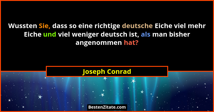 Wussten Sie, dass so eine richtige deutsche Eiche viel mehr Eiche und viel weniger deutsch ist, als man bisher angenommen hat?... - Joseph Conrad