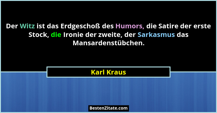 Der Witz ist das Erdgeschoß des Humors, die Satire der erste Stock, die Ironie der zweite, der Sarkasmus das Mansardenstübchen.... - Karl Kraus