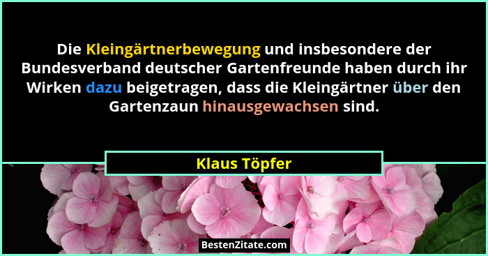 Die Kleingärtnerbewegung und insbesondere der Bundesverband deutscher Gartenfreunde haben durch ihr Wirken dazu beigetragen, dass die K... - Klaus Töpfer