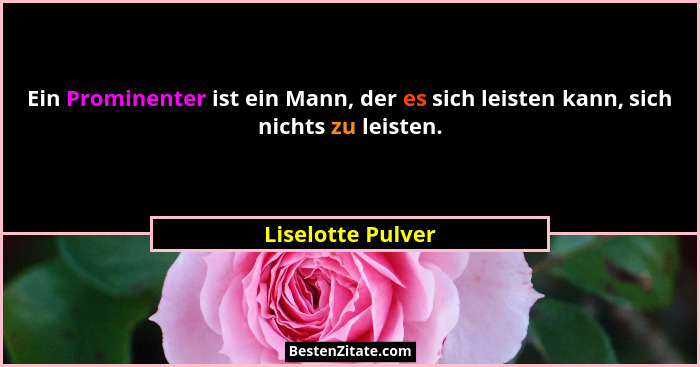 Ein Prominenter ist ein Mann, der es sich leisten kann, sich nichts zu leisten.... - Liselotte Pulver