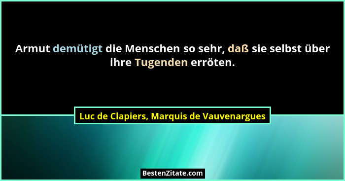 Armut demütigt die Menschen so sehr, daß sie selbst über ihre Tugenden erröten.... - Luc de Clapiers, Marquis de Vauvenargues