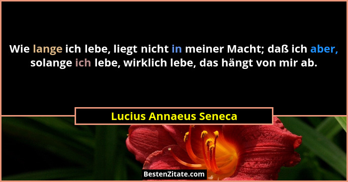 Wie lange ich lebe, liegt nicht in meiner Macht; daß ich aber, solange ich lebe, wirklich lebe, das hängt von mir ab.... - Lucius Annaeus Seneca