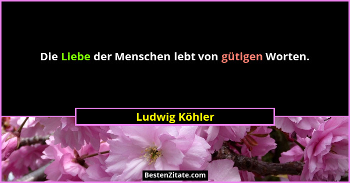 Die Liebe der Menschen lebt von gütigen Worten.... - Ludwig Köhler