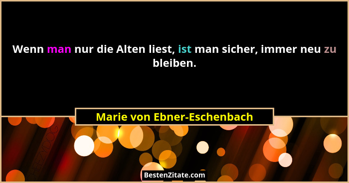 Wenn man nur die Alten liest, ist man sicher, immer neu zu bleiben.... - Marie von Ebner-Eschenbach