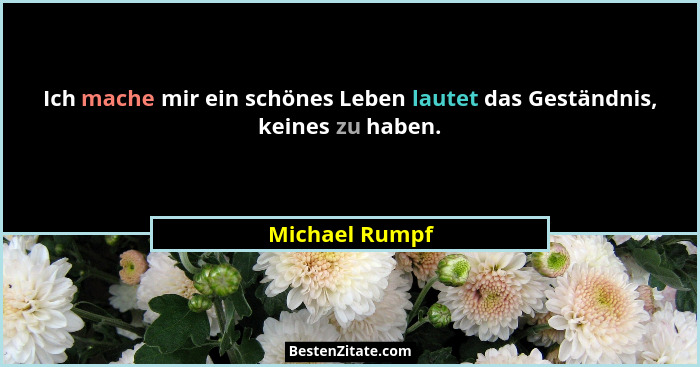 Ich mache mir ein schönes Leben lautet das Geständnis, keines zu haben.... - Michael Rumpf