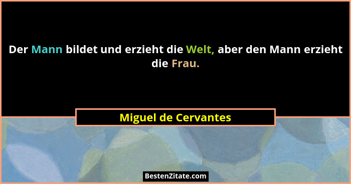 Der Mann bildet und erzieht die Welt, aber den Mann erzieht die Frau.... - Miguel de Cervantes