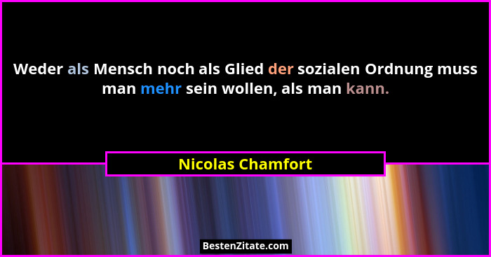 Weder als Mensch noch als Glied der sozialen Ordnung muss man mehr sein wollen, als man kann.... - Nicolas Chamfort