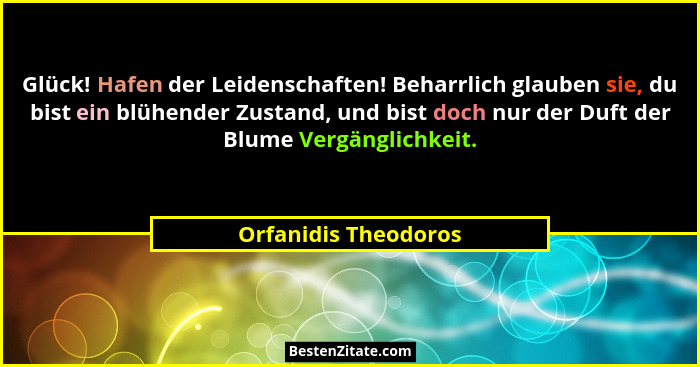 Glück! Hafen der Leidenschaften! Beharrlich glauben sie, du bist ein blühender Zustand, und bist doch nur der Duft der Blume Ver... - Orfanidis Theodoros