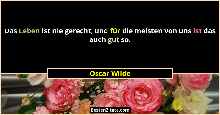 Das Leben ist nie gerecht, und für die meisten von uns ist das auch gut so.... - Oscar Wilde