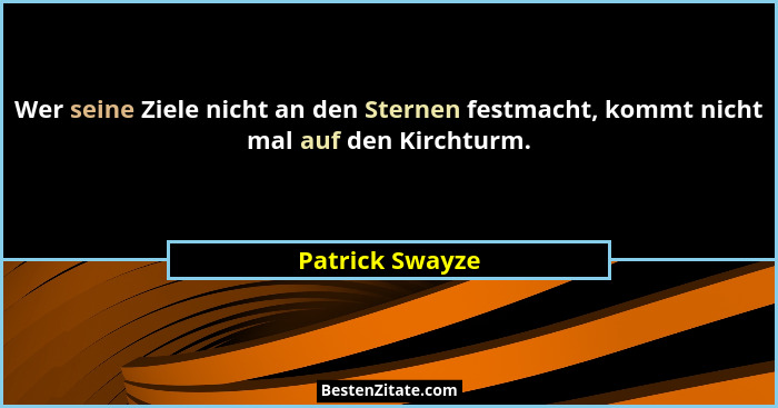 Wer seine Ziele nicht an den Sternen festmacht, kommt nicht mal auf den Kirchturm.... - Patrick Swayze