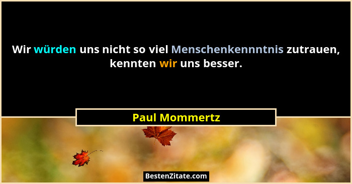 Wir würden uns nicht so viel Menschenkennntnis zutrauen, kennten wir uns besser.... - Paul Mommertz